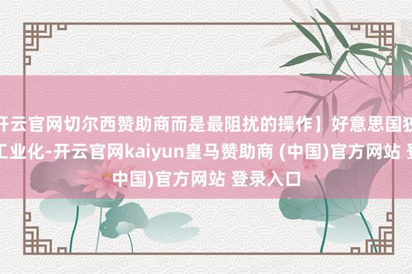 开云官网切尔西赞助商而是最阻扰的操作】好意思国狡计的去工业化-开云官网kaiyun皇马赞助商 (中国)官方网站 登录入口