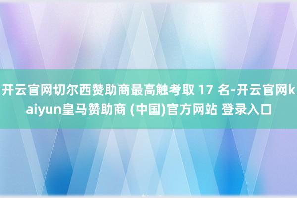 开云官网切尔西赞助商最高触考取 17 名-开云官网kaiyun皇马赞助商 (中国)官方网站 登录入口
